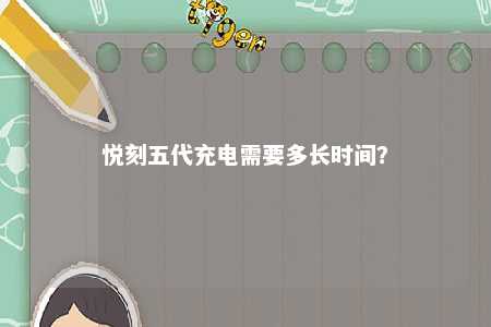 悦刻五代充电需要多长时间�？ 